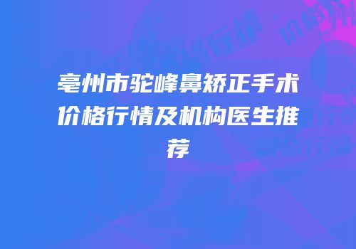 亳州市驼峰鼻矫正手术价格行情及机构医生推荐