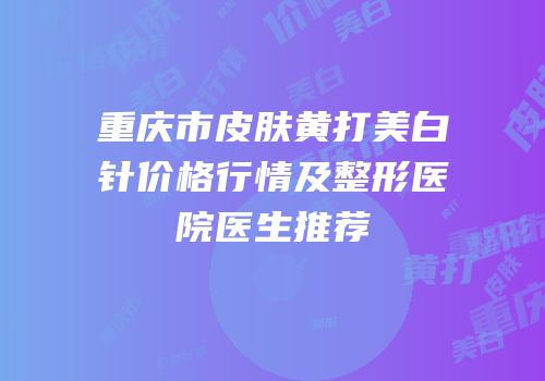 重庆市皮肤黄打美白针价格行情及整形医院医生推荐