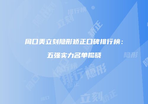周口美立刻隐形矫正口碑排行榜：五强实力名单揭晓