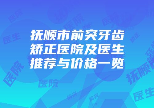 抚顺市前突牙齿矫正医院及医生推荐与价格一览