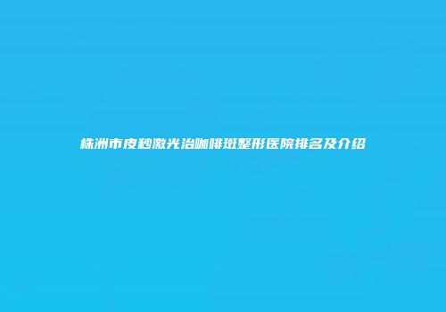 株洲市皮秒激光治咖啡斑整形医院排名及介绍