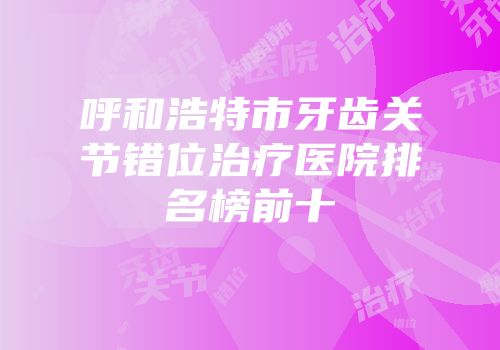 呼和浩特市牙齿关节错位治疗医院排名榜前十