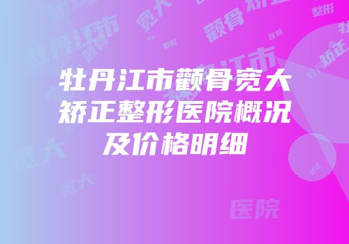 牡丹江市颧骨宽大矫正整形医院概况及价格明细