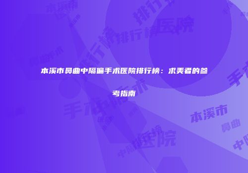 本溪市鼻曲中隔偏手术医院排行榜：求美者的参考指南