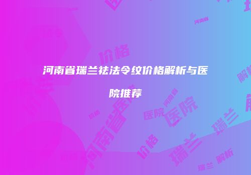 河南省瑞兰祛法令纹价格解析与医院推荐