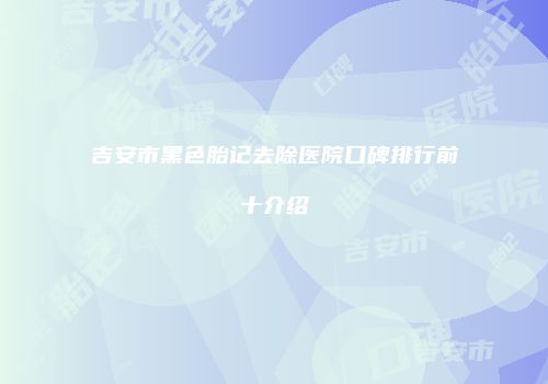 吉安市黑色胎记去除医院口碑排行前十介绍
