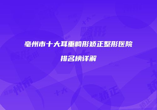 亳州市十大耳垂畸形矫正整形医院排名榜详解