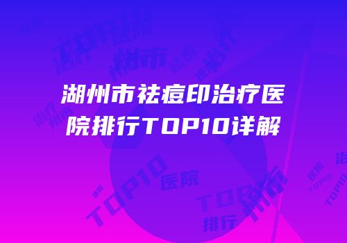 湖州市祛痘印治疗医院排行TOP10详解