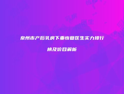 泉州市产后乳房下垂恢复医生实力排行榜及价目解析