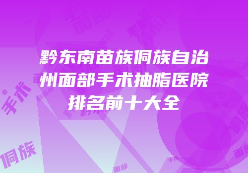 黔东南苗族侗族自治州面部手术抽脂医院排名前十大全