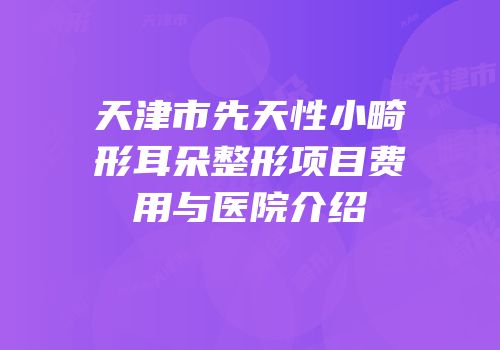天津市先天性小畸形耳朵整形项目费用与医院介绍