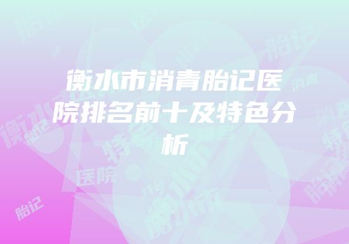 衡水市消青胎记医院排名前十及特色分析