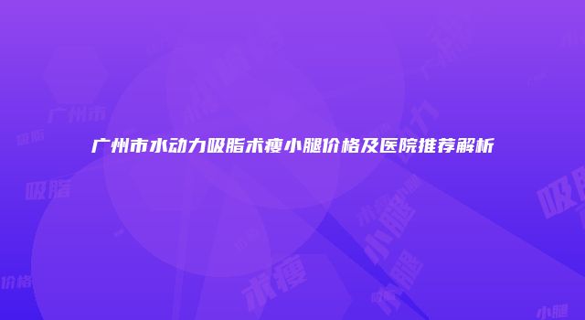广州市水动力吸脂术瘦小腿价格及医院推荐解析