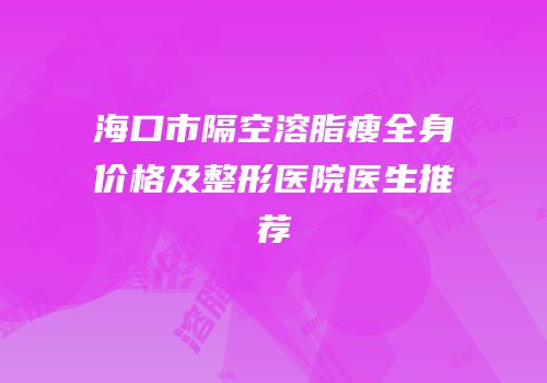 海口市隔空溶脂瘦全身价格及整形医院医生推荐