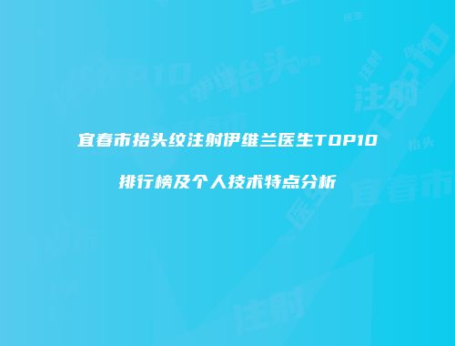 宜春市抬头纹注射伊维兰医生TOP10排行榜及个人技术特点分析