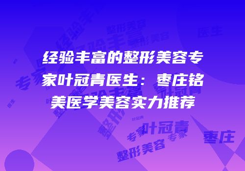 经验丰富的整形美容专家叶冠青医生：枣庄铭美医学美容实力推荐