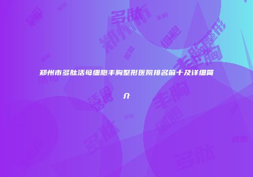 郑州市多肽活母细胞丰胸整形医院排名前十及详细简介