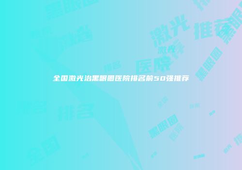 全国激光治黑眼圈医院排名前50强推荐