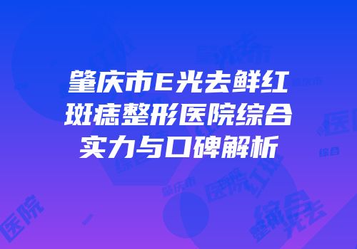 肇庆市E光去鲜红斑痣整形医院综合实力与口碑解析