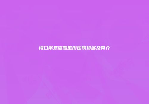 海口聚焦溶脂整形医院排名及简介