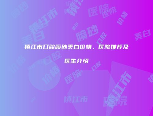 镇江市口腔喷砂美白价格、医院推荐及医生介绍