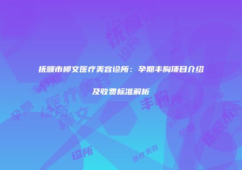 抚顺市柳文医疗美容诊所：孕期丰胸项目介绍及收费标准解析