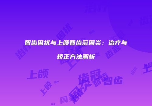 智齿困扰与上颌智齿冠周炎：治疗与矫正方法解析