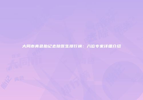 大同市青色胎记去除医生排行榜：八位专家详细介绍