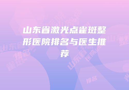 山东省激光点雀斑整形医院排名与医生推荐