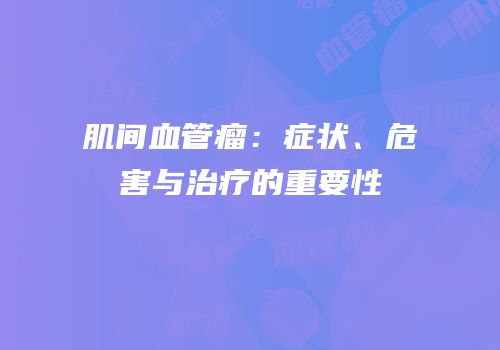 肌间血管瘤：症状、危害与治疗的重要性