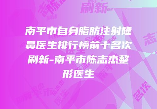 南平市自身脂肪注射隆鼻医生排行榜前十名次刷新-南平市陈志杰整形医生