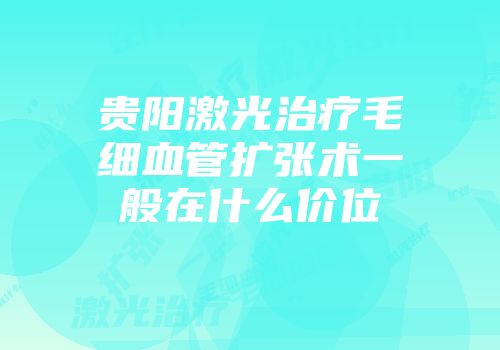 贵阳激光治疗毛细血管扩张术一般在什么价位