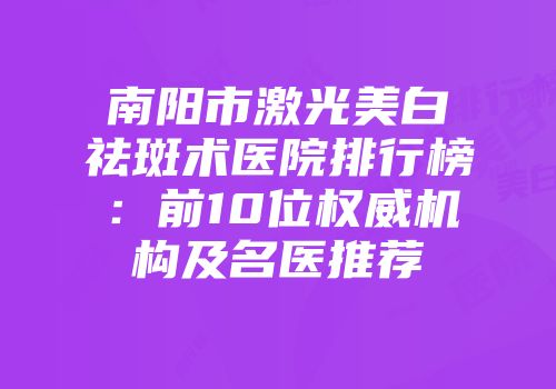南阳市激光美白祛斑术医院排行榜：前10位权威机构及名医推荐