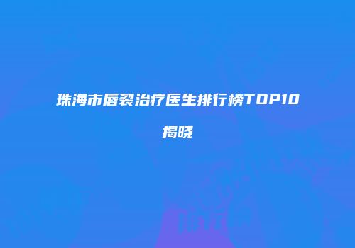 珠海市唇裂治疗医生排行榜TOP10揭晓