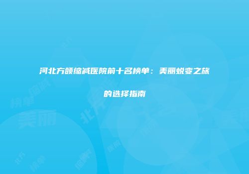 河北方颌缩减医院前十名榜单：美丽蜕变之旅的选择指南