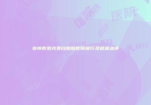 泉州市激光美白嫩肤医院排行及权威点评