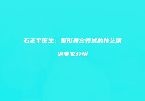 石正平医生：整形美容领域的技艺精湛专家介绍