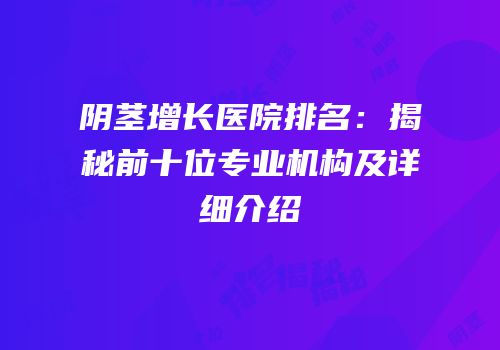 阴茎增长医院排名：揭秘前十位专业机构及详细介绍