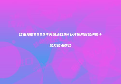 佳木斯市2025年美国进口3M补牙医院排名榜前十名及技术整合
