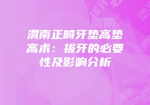渭南正畸牙垫高垫高术：拔牙的必要性及影响分析