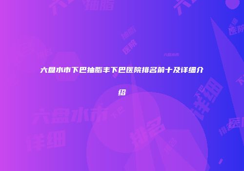 六盘水市下巴抽脂丰下巴医院排名前十及详细介绍