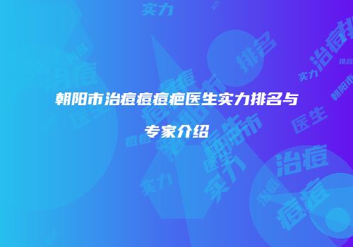 朝阳市治痘痘痘疤医生实力排名与专家介绍