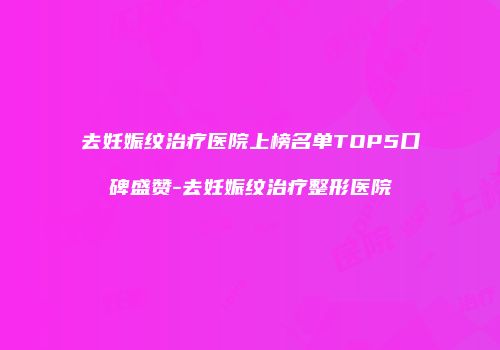 去妊娠纹治疗医院上榜名单TOP5口碑盛赞-去妊娠纹治疗整形医院