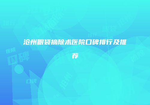 沧州眼袋摘除术医院口碑排行及推荐