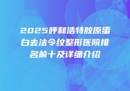 2025呼和浩特胶原蛋白去法令纹整形医院排名前十及详细介绍