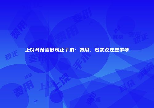 上饶耳朵变形矫正手术：费用、效果及注意事项