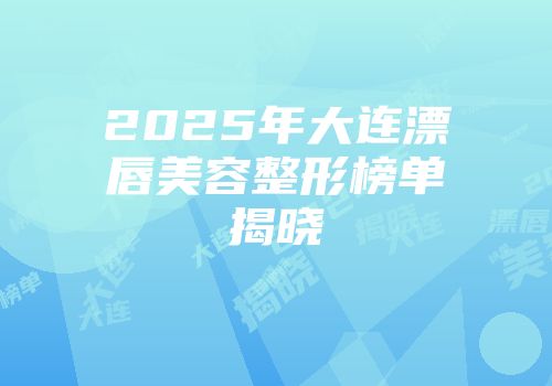 2025年大连漂唇美容整形榜单揭晓