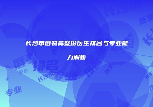 长沙市唇裂鼻整形医生排名与专业能力解析
