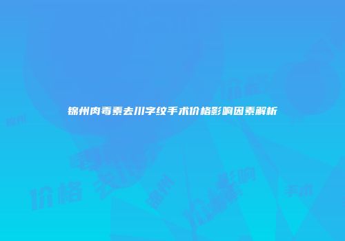 锦州肉毒素去川字纹手术价格影响因素解析
