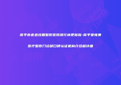 南平市套色纹眉整形医院排行榜更新啦-南平爱惟夷医疗整形门诊部口碑认证机构介绍超详细